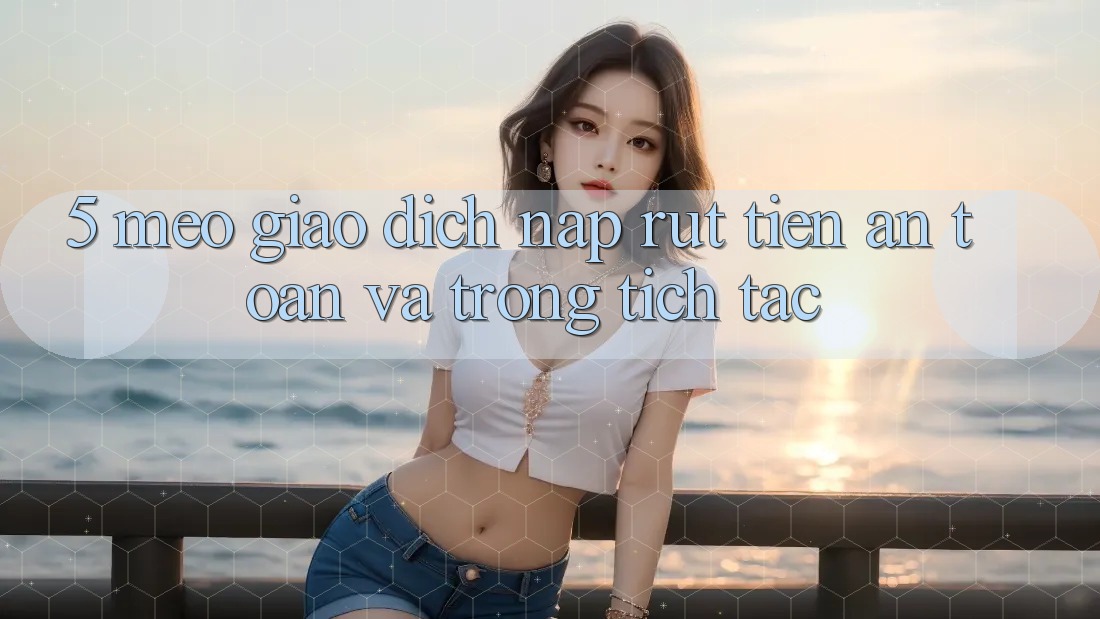5. Mẹo Giao Dịch Nạp - Rút Tiền An toàn Và Trong tích tắc