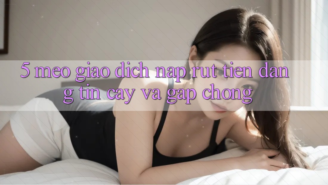 5. Mẹo Giao Dịch Nạp - Rút Tiền Đáng tin cậy Và Gấp Chóng