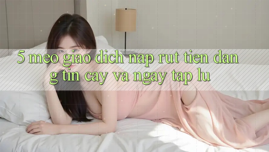 5. Mẹo Giao Dịch Nạp - Rút Tiền Đáng tin cậy Và Ngay tắp lự