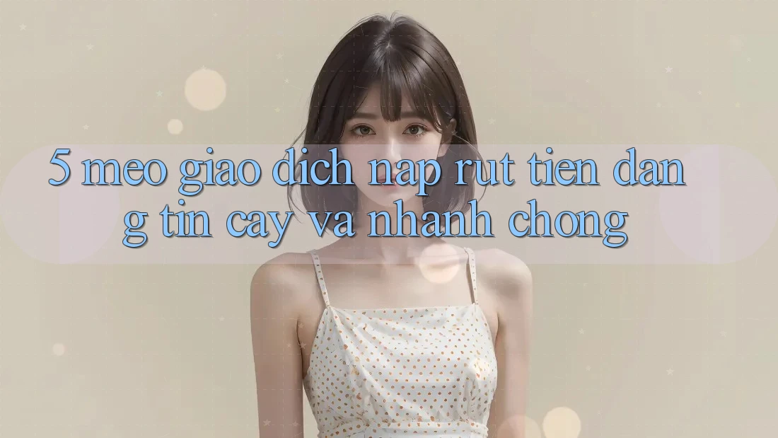 5. Mẹo Giao Dịch Nạp - Rút Tiền Đáng tin cậy Và Nhanh Chóng
