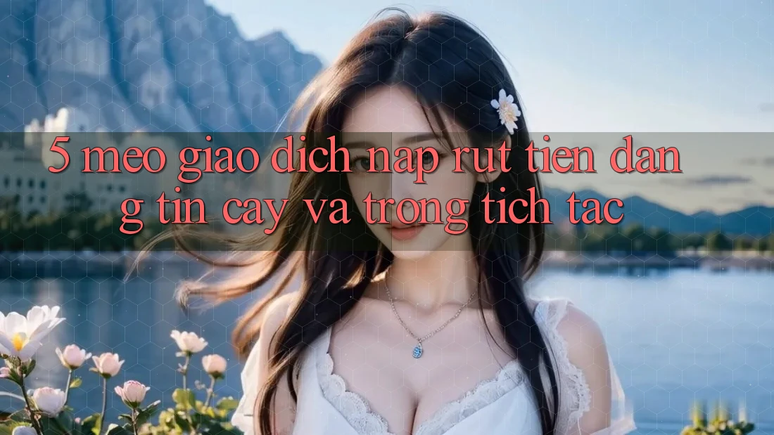 5. Mẹo Giao Dịch Nạp - Rút Tiền Đáng tin cậy Và Trong tích tắc