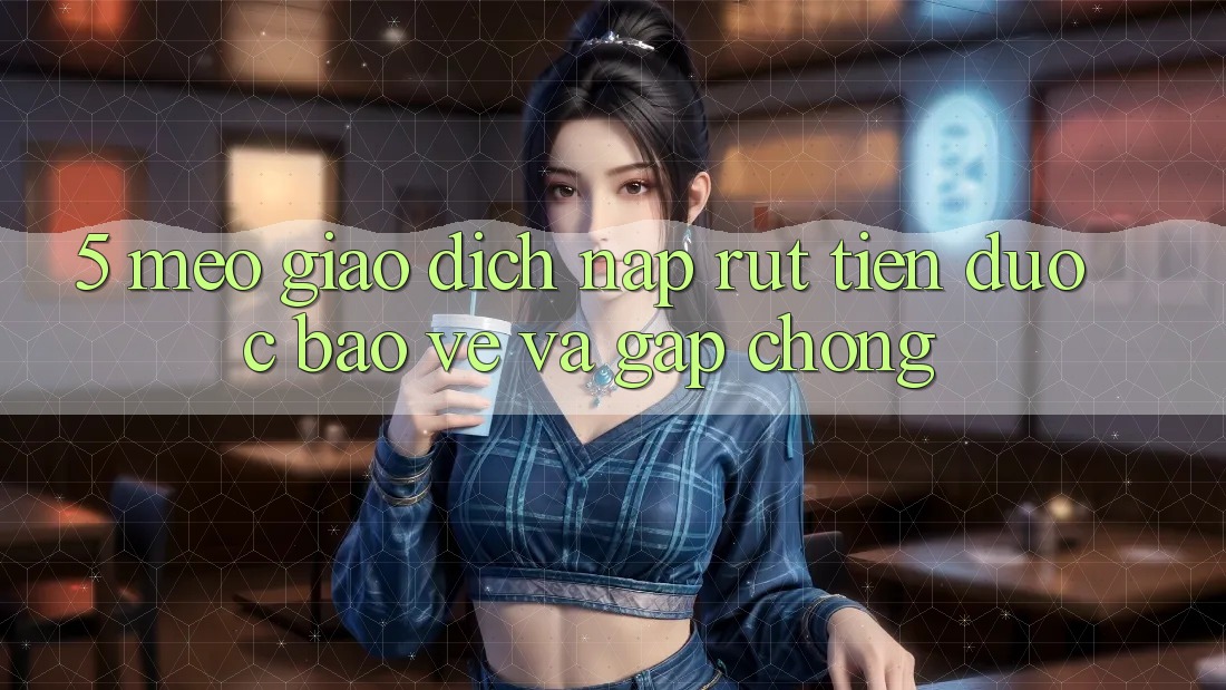 5. Mẹo Giao Dịch Nạp - Rút Tiền Được bảo vệ Và Gấp Chóng