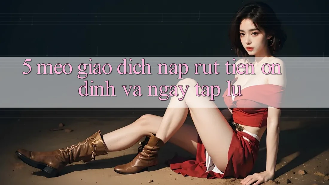 5. Mẹo Giao Dịch Nạp - Rút Tiền Ổn định Và Ngay tắp lự