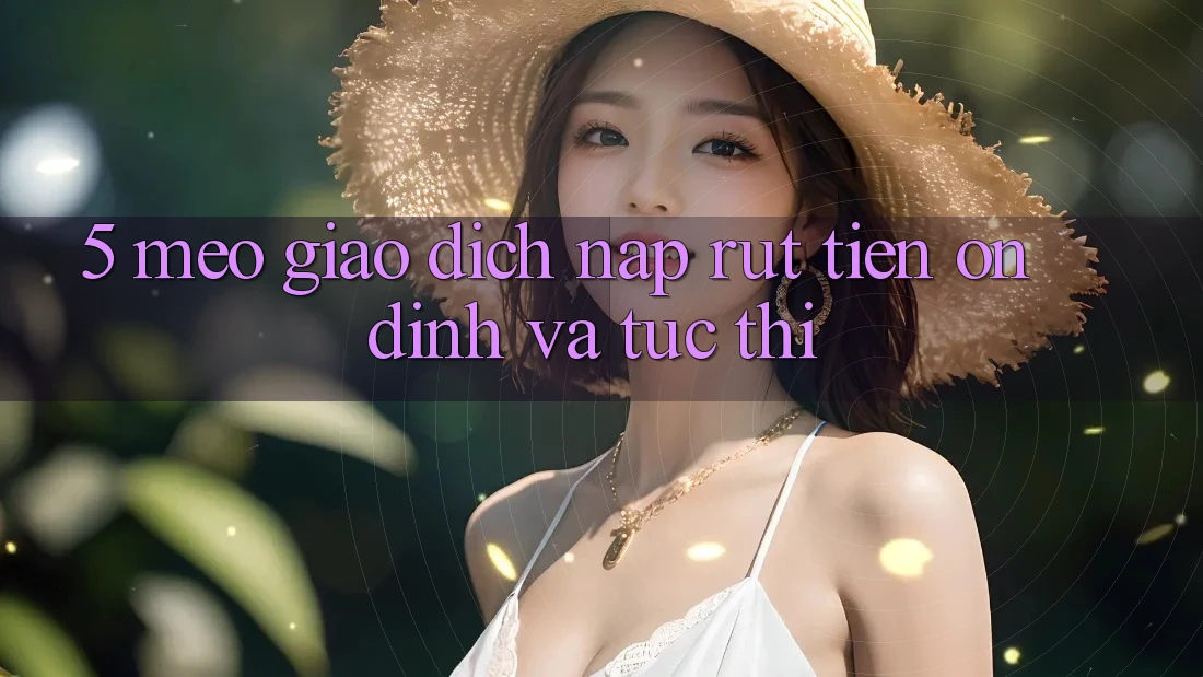 5. Mẹo Giao Dịch Nạp - Rút Tiền Ổn định Và Tức thì