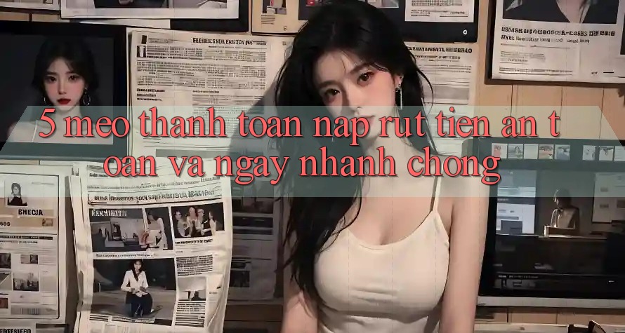 5. Mẹo Thanh toán Nạp - Rút Tiền An Toàn Và Ngay nhanh chóng