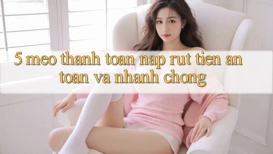 5. Mẹo Thanh toán Nạp - Rút Tiền An Toàn Và Nhanh Chóng