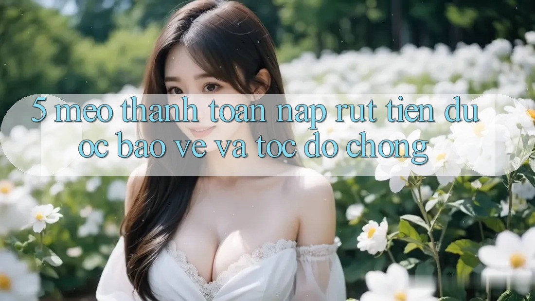 5. Mẹo Thanh toán Nạp - Rút Tiền Được bảo vệ Và Tốc độ Chóng
