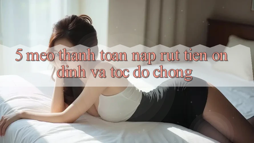 5. Mẹo Thanh toán Nạp - Rút Tiền Ổn định Và Tốc độ Chóng