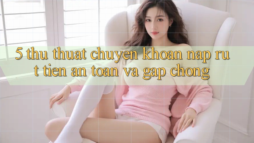 5. Thủ thuật Chuyển khoản Nạp - Rút Tiền An Toàn Và Gấp Chóng
