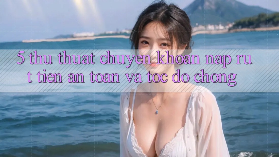 5. Thủ thuật Chuyển khoản Nạp - Rút Tiền An Toàn Và Tốc độ chóng