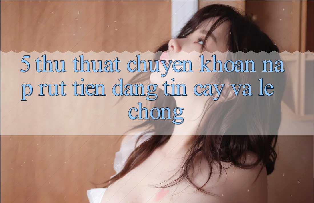 5. Thủ thuật Chuyển khoản Nạp - Rút Tiền Đáng tin cậy Và Lẹ Chóng