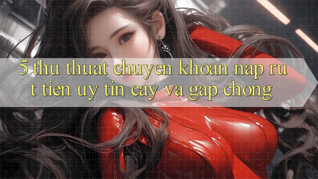 5. Thủ thuật Chuyển khoản Nạp - Rút Tiền Uy tín cậy Và Gấp Chóng