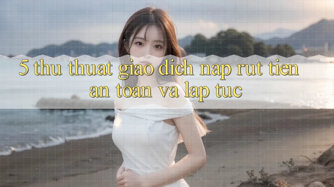 5. Thủ thuật Giao Dịch Nạp - Rút Tiền An Toàn Và Lập tức