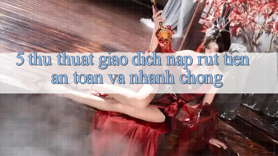 5. Thủ thuật Giao dịch Nạp - Rút Tiền An Toàn Và Nhanh chóng