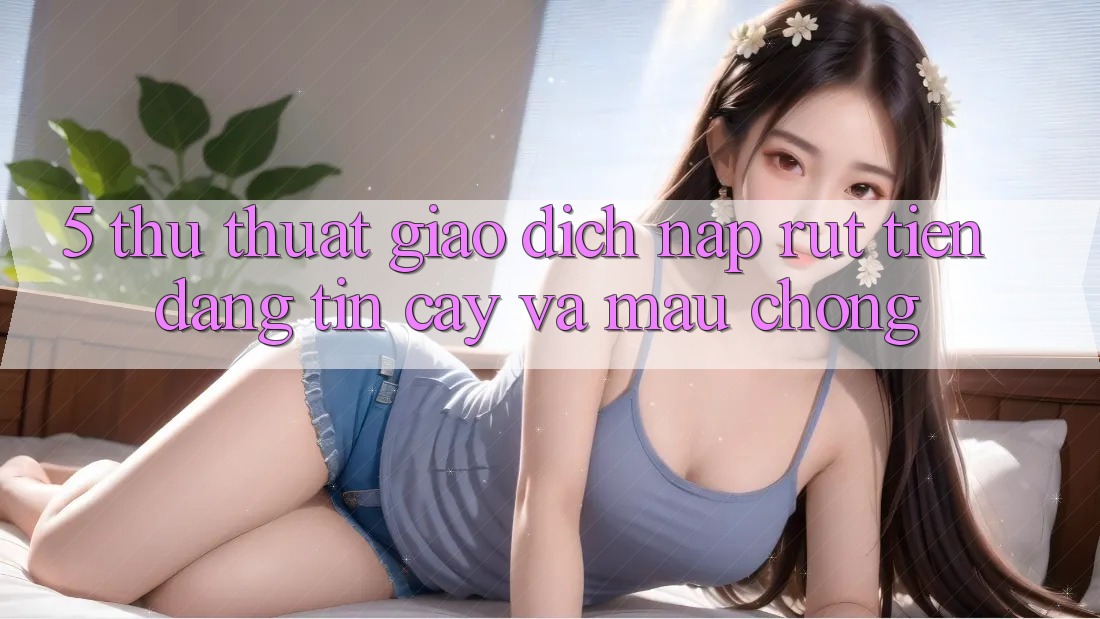 5. Thủ thuật Giao Dịch Nạp - Rút Tiền Đáng tin cậy Và Mau Chóng
