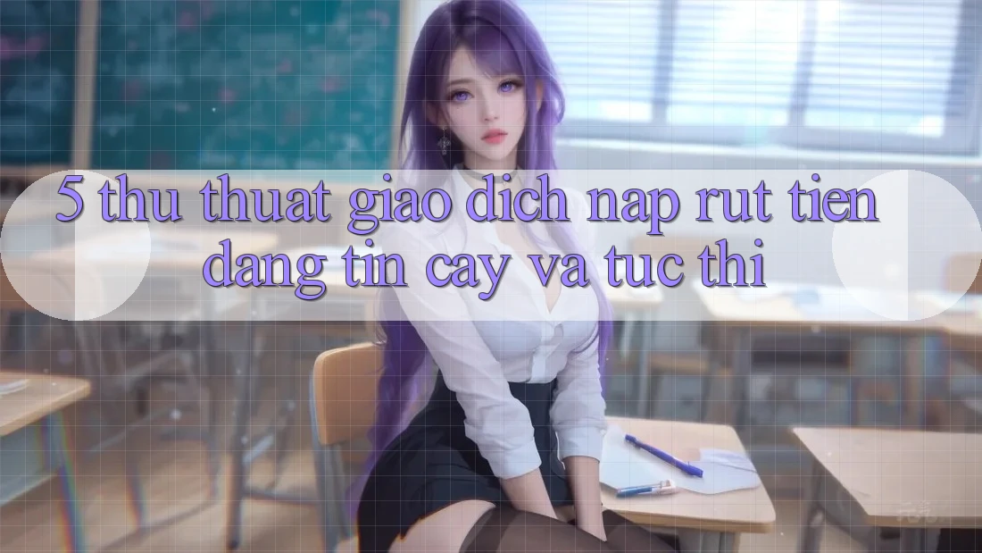 5. Thủ thuật Giao Dịch Nạp - Rút Tiền Đáng tin cậy Và Tức thì