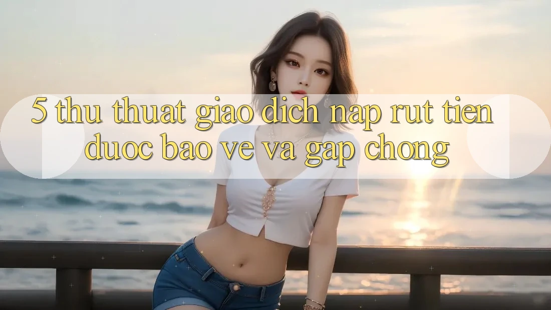 5. Thủ thuật Giao Dịch Nạp - Rút Tiền Được bảo vệ Và Gấp Chóng
