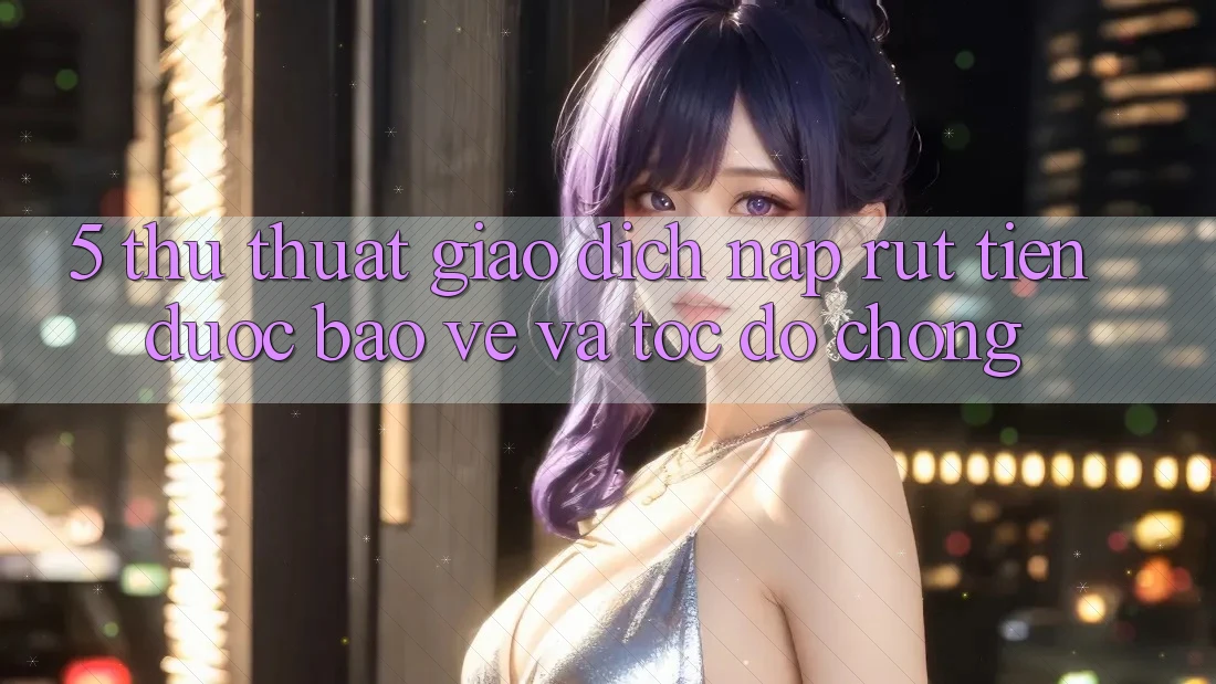 5. Thủ thuật Giao Dịch Nạp - Rút Tiền Được bảo vệ Và Tốc độ Chóng