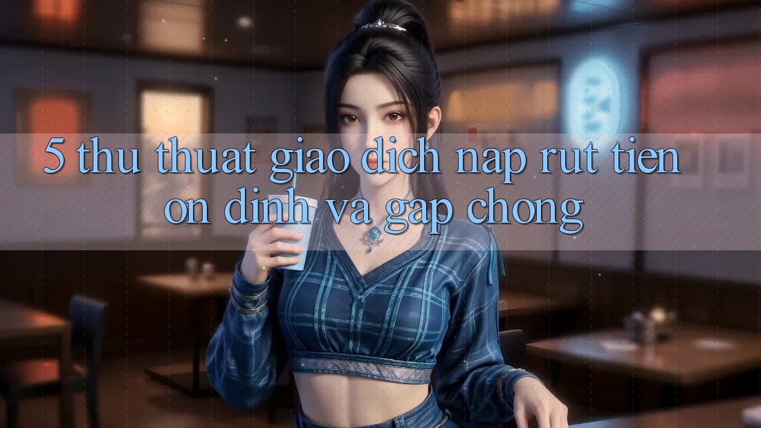 5. Thủ thuật Giao Dịch Nạp - Rút Tiền Ổn định Và Gấp Chóng