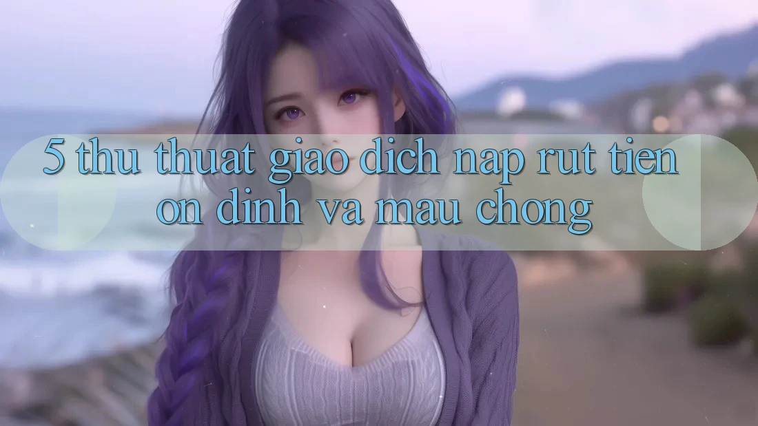 5. Thủ thuật Giao Dịch Nạp - Rút Tiền Ổn định Và Mau Chóng