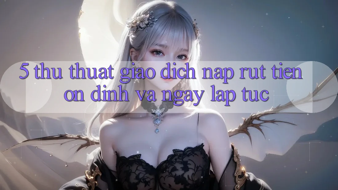 5. Thủ thuật Giao Dịch Nạp - Rút Tiền Ổn định Và Ngay lập tức