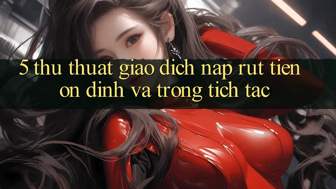 5. Thủ thuật Giao Dịch Nạp - Rút Tiền Ổn định Và Trong tích tắc