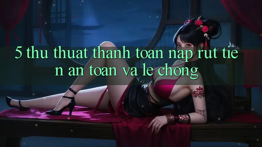 5. Thủ thuật Thanh toán Nạp - Rút Tiền An Toàn Và Lẹ Chóng