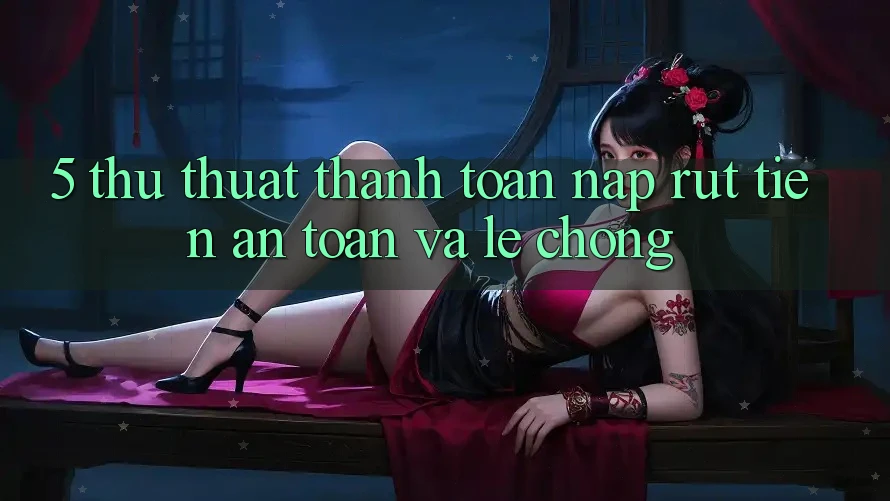 5. Thủ thuật Thanh toán Nạp - Rút Tiền An Toàn Và Lẹ Chóng