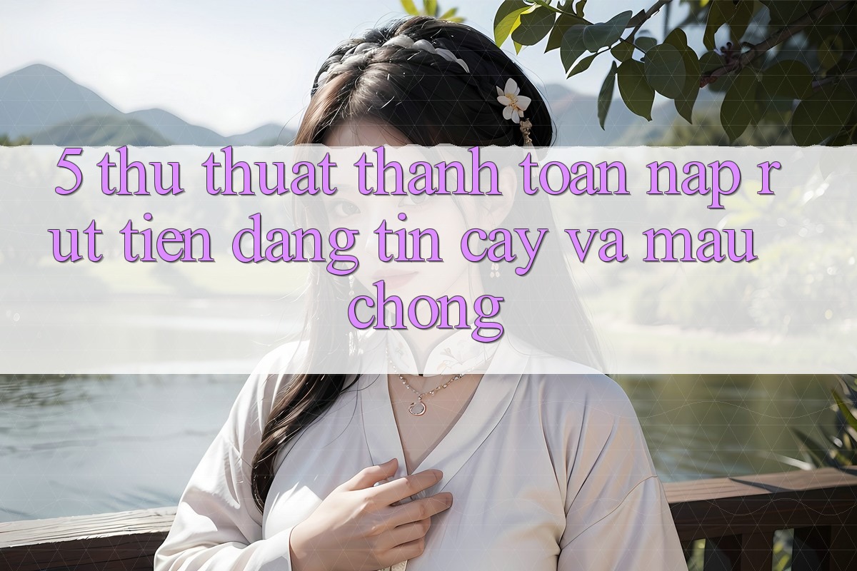 5. Thủ thuật Thanh toán Nạp - Rút Tiền Đáng tin cậy Và Mau Chóng
