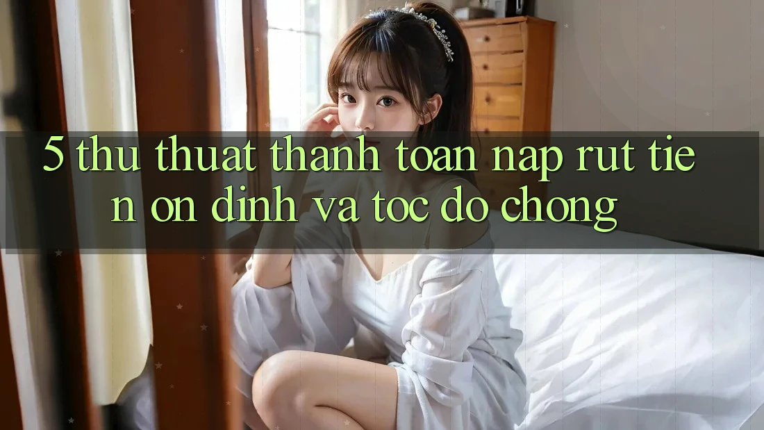 5. Thủ thuật Thanh toán Nạp - Rút Tiền Ổn định Và Tốc độ chóng