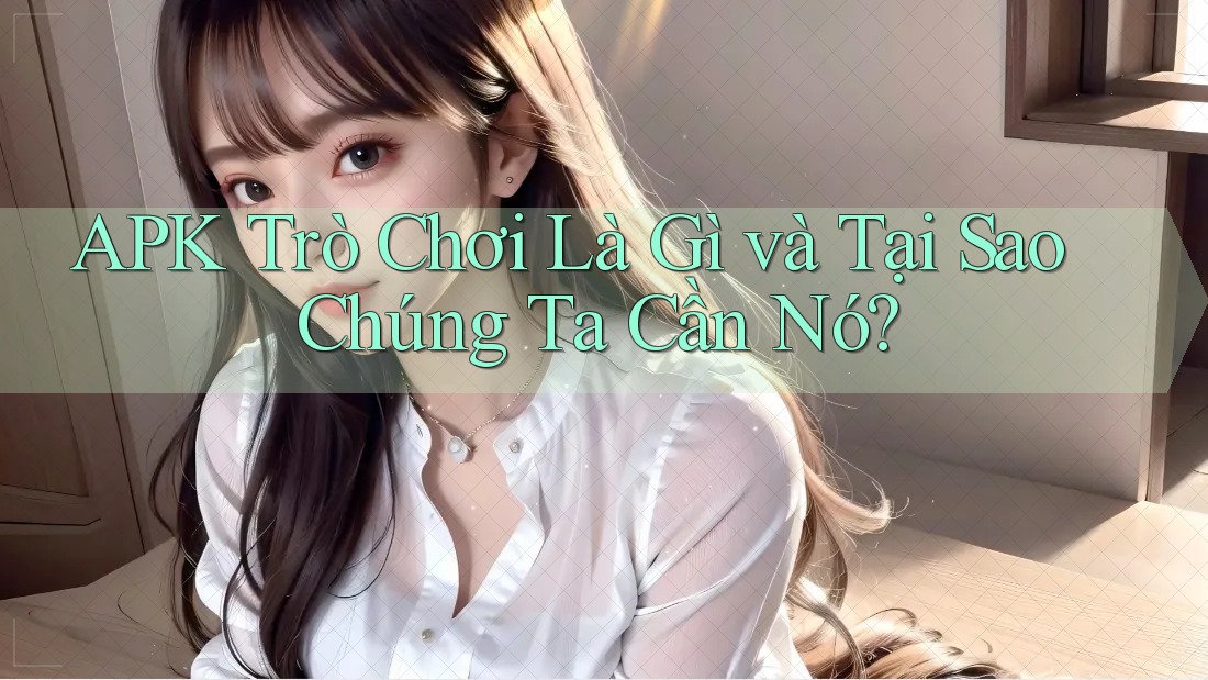 APK Trò Chơi Là Gì và Tại Sao Chúng Ta Cần Nó?
