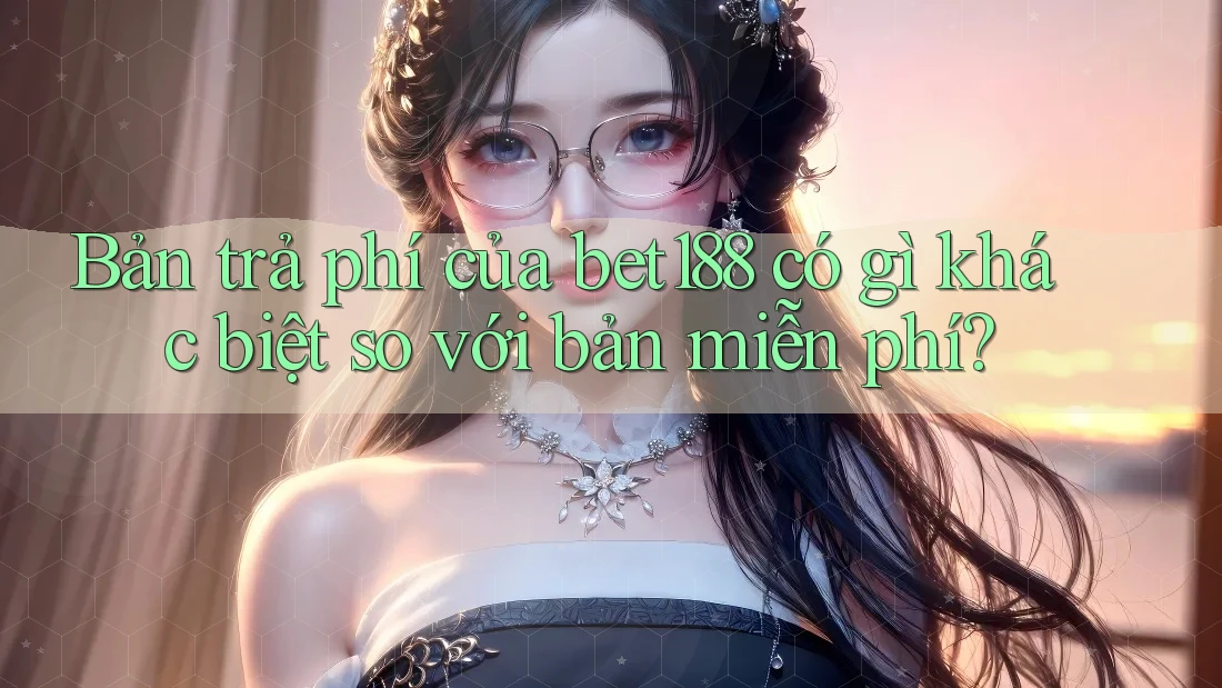 Bản trả phí của bet188 có gì khác biệt so với bản miễn phí?