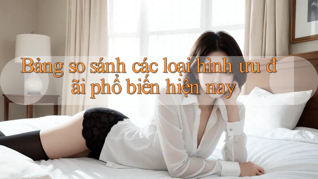Bảng so sánh các loại hình ưu đãi phổ biến hiện nay