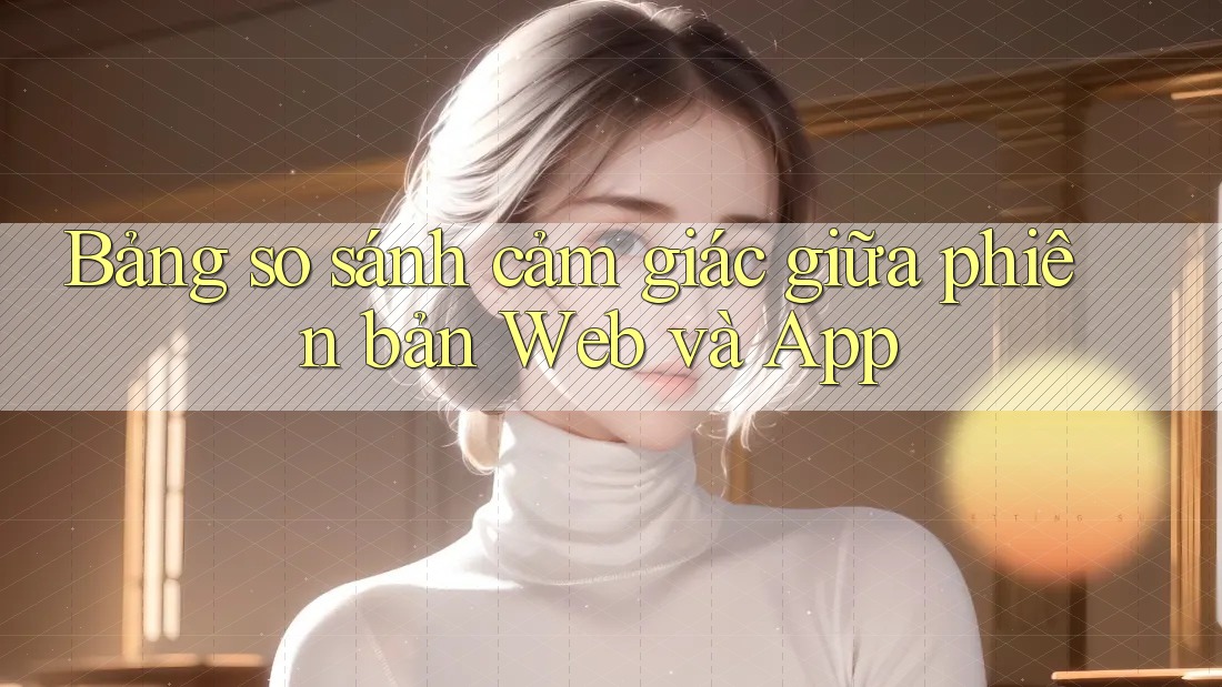 Bảng so sánh cảm giác giữa phiên bản Web và App