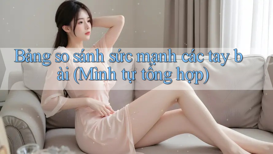 Bảng so sánh sức mạnh các tay bài (Mình tự tổng hợp)