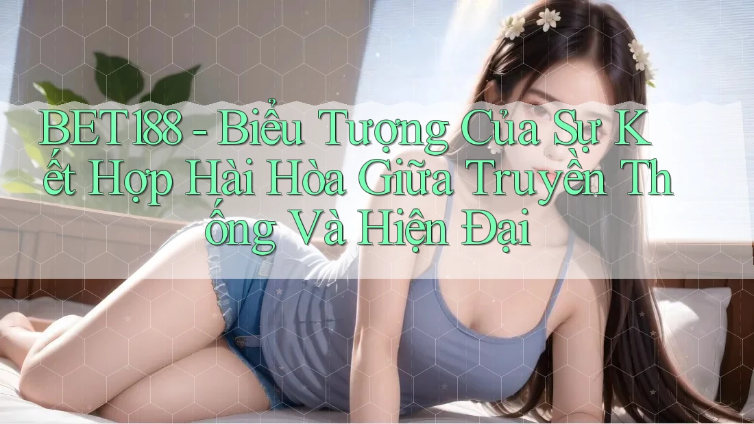 BET188 - Biểu Tượng Của Sự Kết Hợp Hài Hòa Giữa Truyền Thống Và Hiện Đại