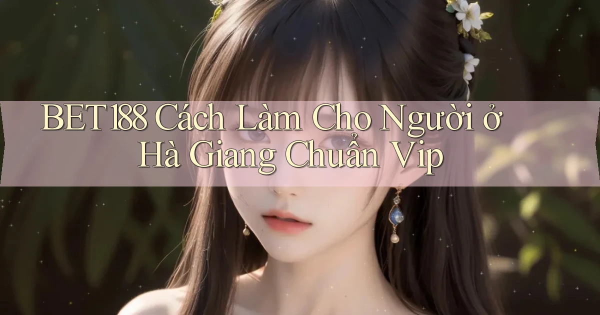 bet188 cách làm cho người ở Hà Giang chuẩn vip