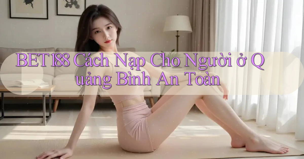 bet188 cách nạp cho người ở Quảng Bình an toàn