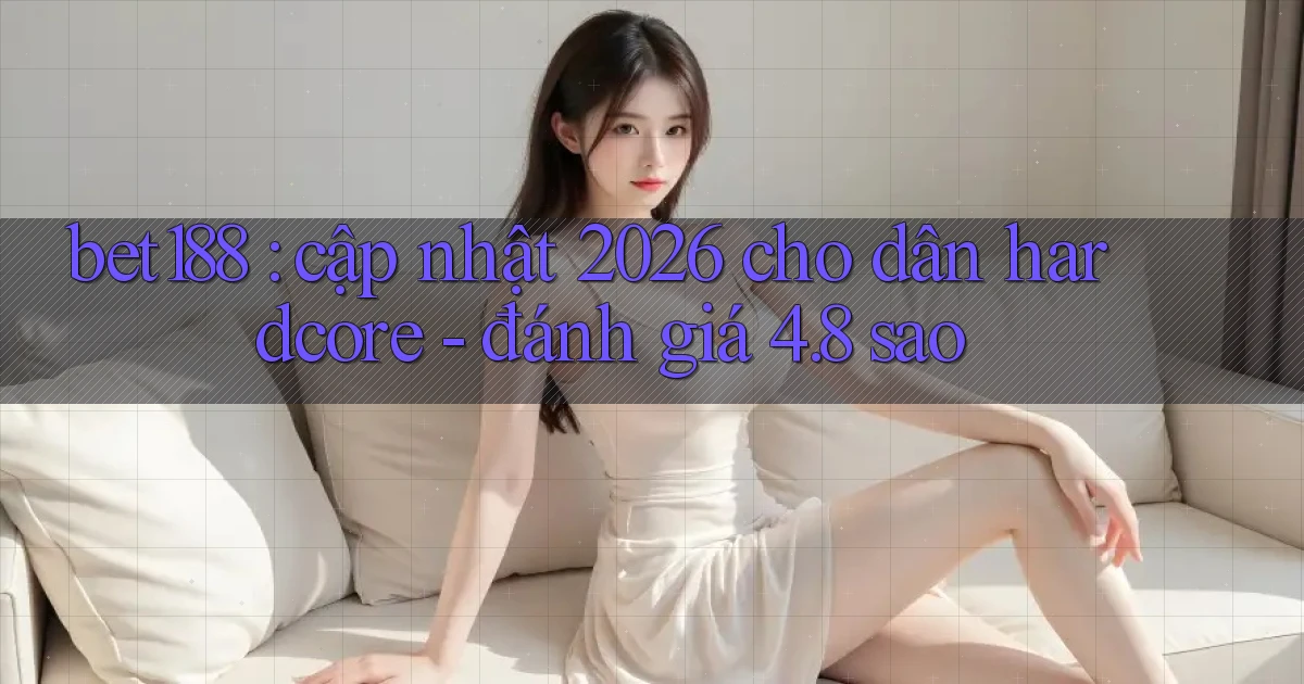 bet188 cập nhật 2026 cho dân hardcore   đánh giá 4.8 sao