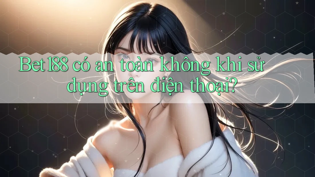 Bet188 có an toàn không khi sử dụng trên điện thoại?