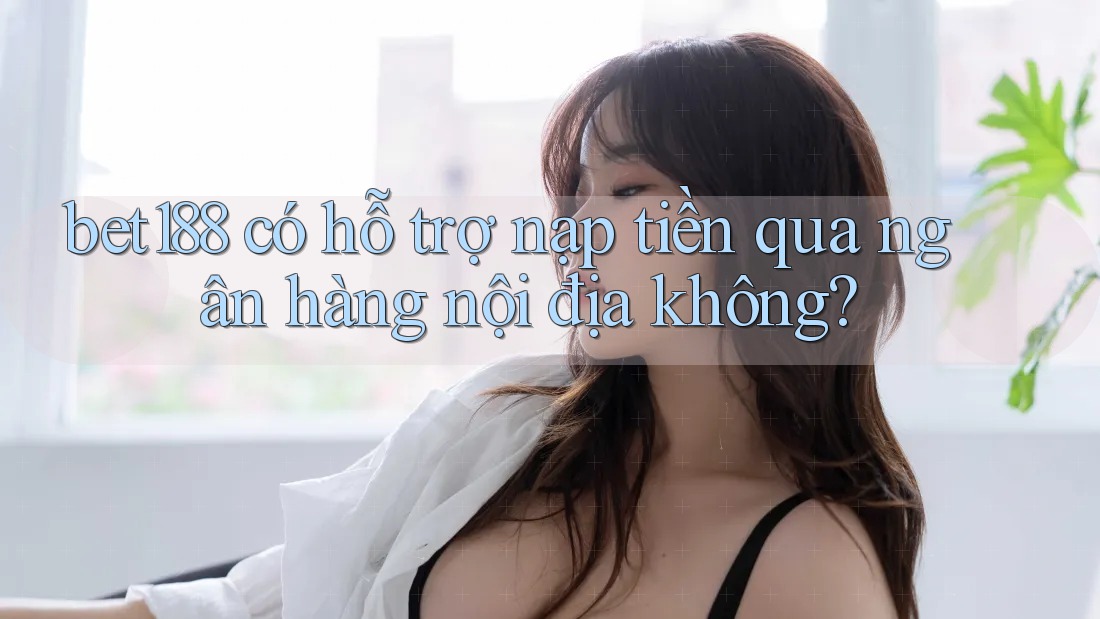 bet188 có hỗ trợ nạp tiền qua ngân hàng nội địa không?