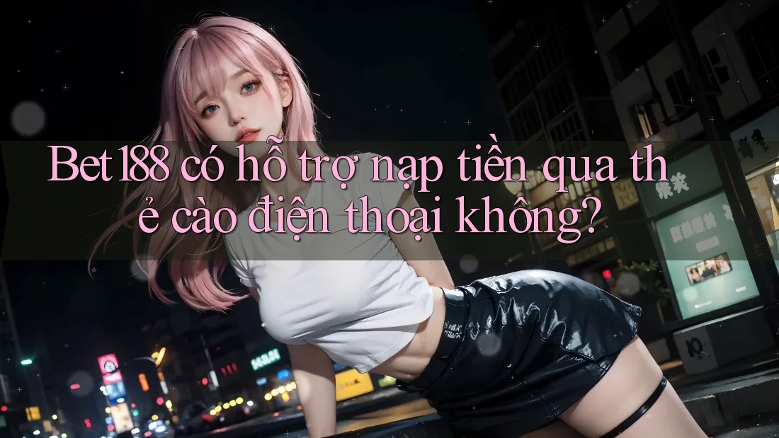 Bet188 có hỗ trợ nạp tiền qua thẻ cào điện thoại không?
