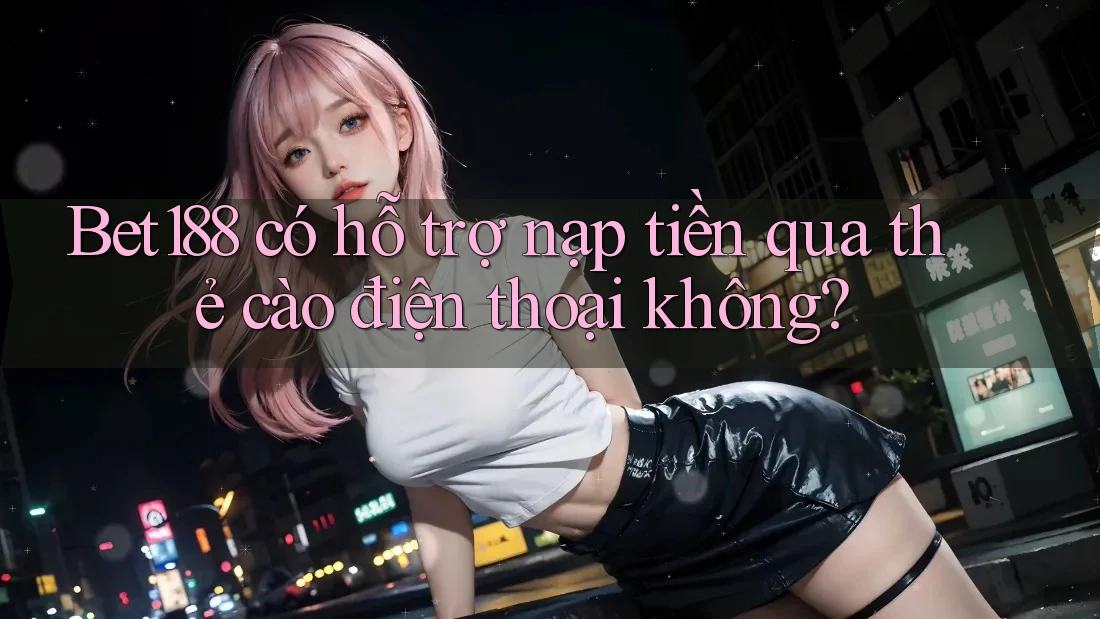 bet188 có hỗ trợ nạp tiền qua thẻ cào điện thoại không?