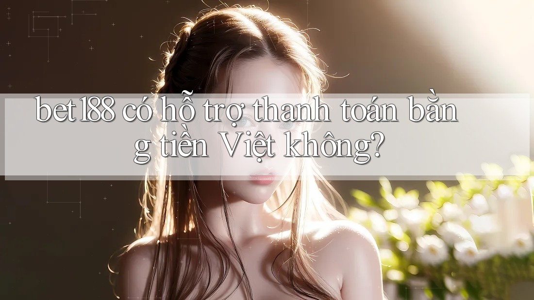 bet188 có hỗ trợ thanh toán bằng tiền Việt không?