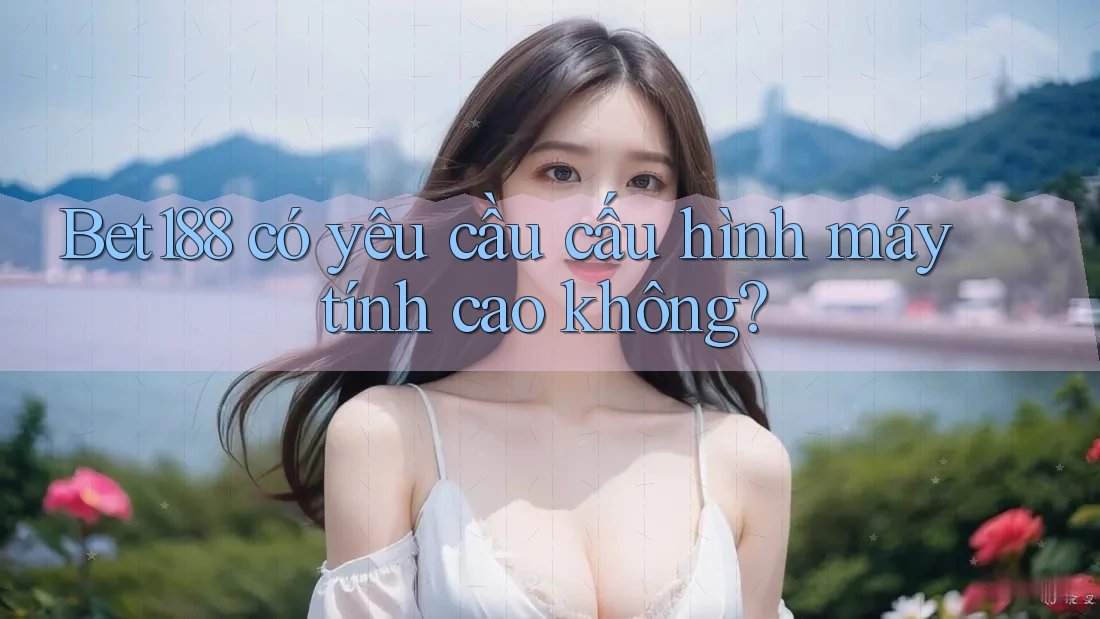 Bet188 có yêu cầu cấu hình máy tính cao không?