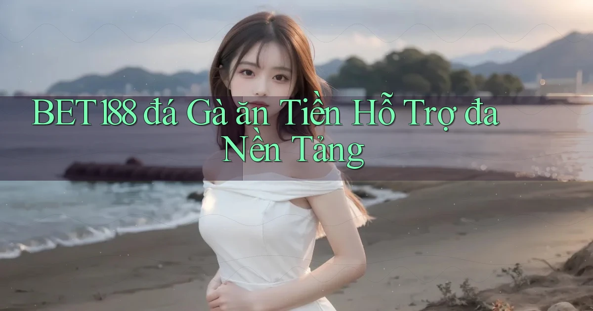 bet188  đá gà ăn tiền hỗ trợ đa nền tảng
