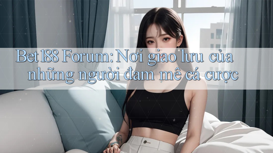 Bet188 Forum: Nơi giao lưu của những người đam mê cá cược