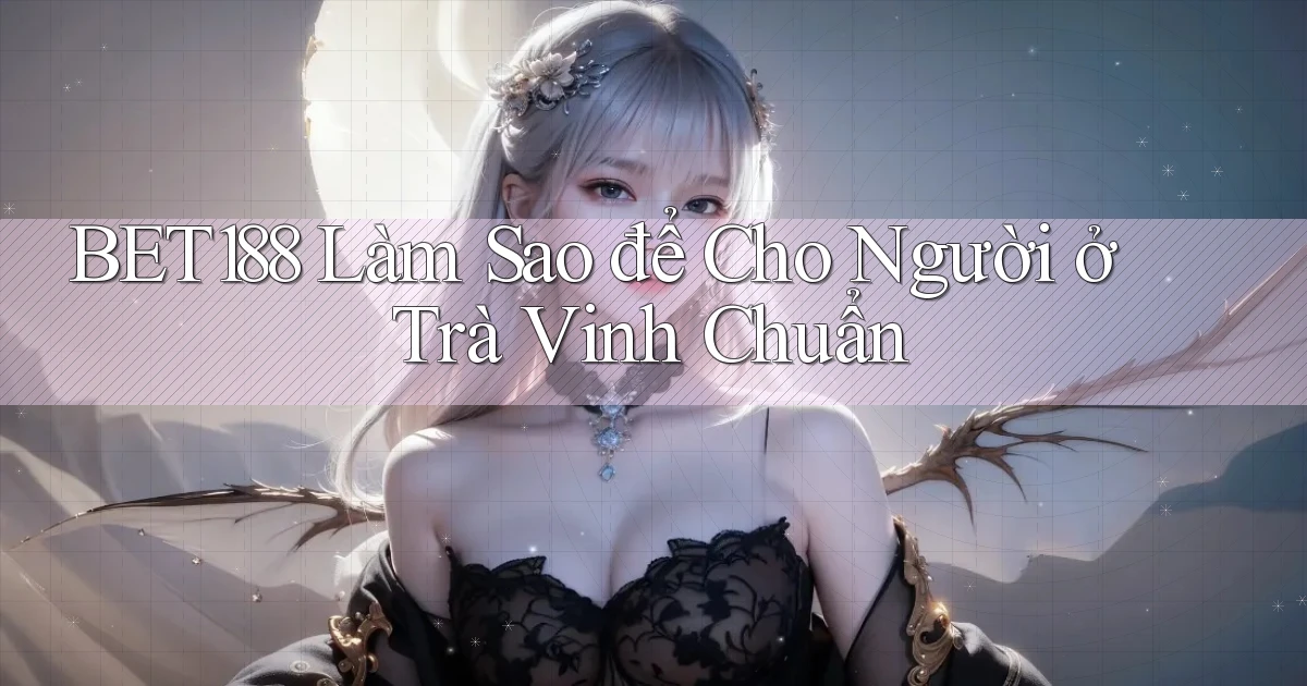 bet188 làm sao để cho người ở Trà Vinh chuẩn