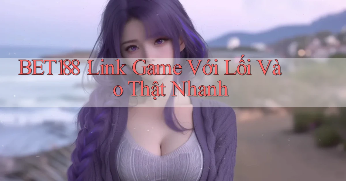 bet188： Link Game Với Lối Vào Thật Nhanh