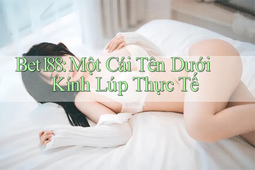 Bet188: Một Cái Tên Dưới Kính Lúp Thực Tế